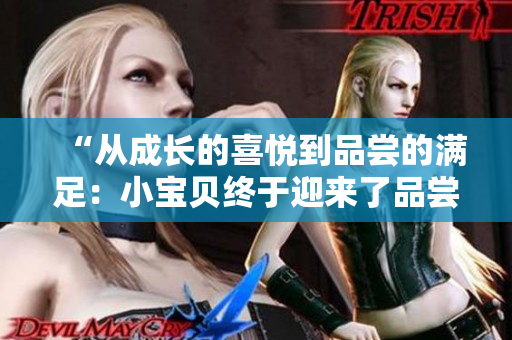 “從成長的喜悅到品嘗的滿足：小寶貝終于迎來了品嘗食物的時刻！”