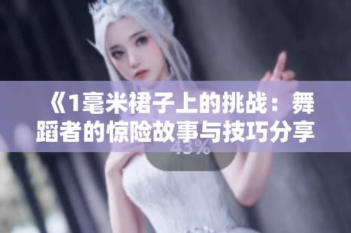 《1毫米裙子上的挑戰(zhàn)：舞蹈者的驚險故事與技巧分享》