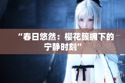 “春日悠然：櫻花簇?fù)硐碌膶庫o時(shí)刻”