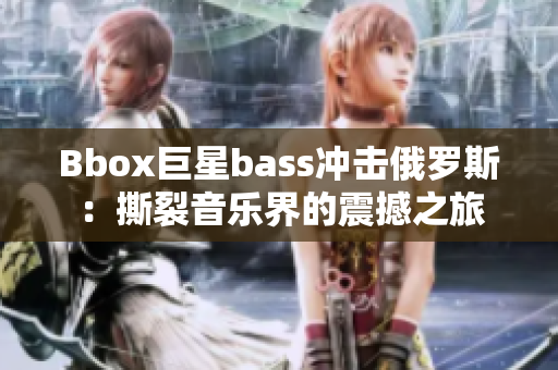 Bbox巨星bass沖擊俄羅斯：撕裂音樂(lè)界的震撼之旅
