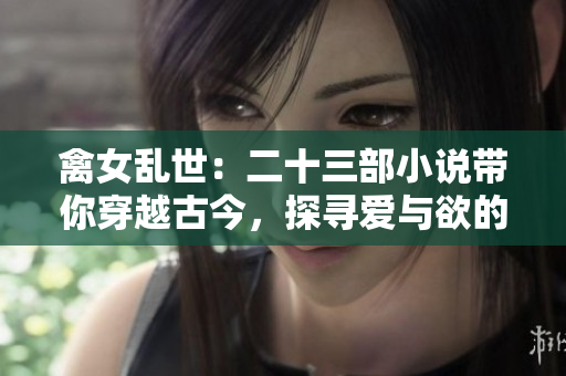 禽女亂世：二十三部小說(shuō)帶你穿越古今，探尋愛與欲的邊界