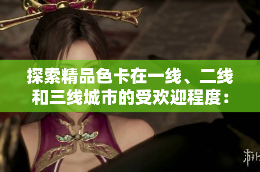 探索精品色卡在一線、二線和三線城市的受歡迎程度：市場(chǎng)差異和消費(fèi)趨勢(shì)分析