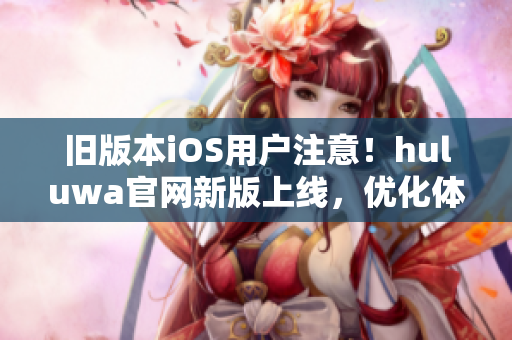 舊版本iOS用戶注意！huluwa官網(wǎng)新版上線，優(yōu)化體驗(yàn)等你來(lái)體驗(yàn)