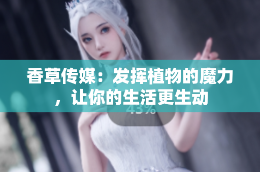 香草傳媒：發(fā)揮植物的魔力，讓你的生活更生動(dòng)