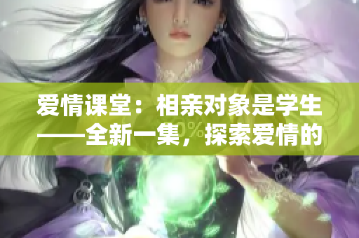 愛情課堂：相親對(duì)象是學(xué)生——全新一集，探索愛情的校園方程式。