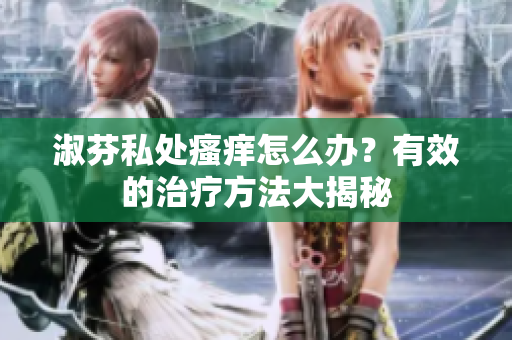 淑芬私處瘙癢怎么辦？有效的治療方法大揭秘
