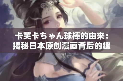 卡芙卡ちゃん球棒的由來(lái)：揭秘日本原創(chuàng)漫畫背后的趣聞異事