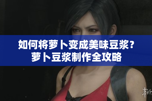 如何將蘿卜變成美味豆?jié){？蘿卜豆?jié){制作全攻略