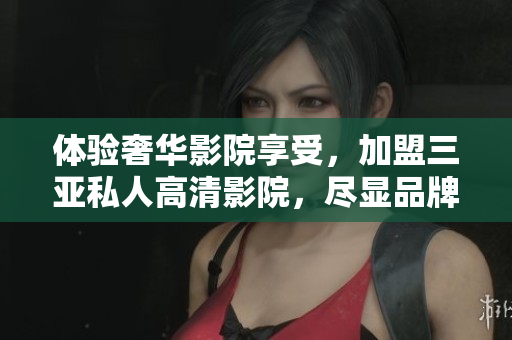體驗奢華影院享受，加盟三亞私人高清影院，盡顯品牌魅力！
