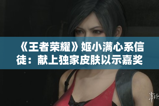 《王者榮耀》姬小滿心系信徒：獻上獨家皮膚以示嘉獎