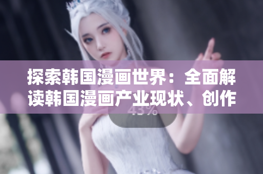 探索韓國漫畫世界：全面解讀韓國漫畫產(chǎn)業(yè)現(xiàn)狀、創(chuàng)作技巧和熱門作品