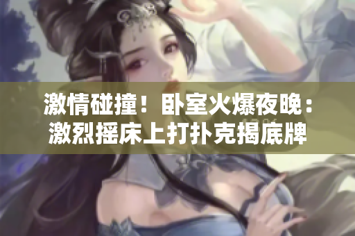 激情碰撞！臥室火爆夜晚：激烈搖床上打撲克揭底牌