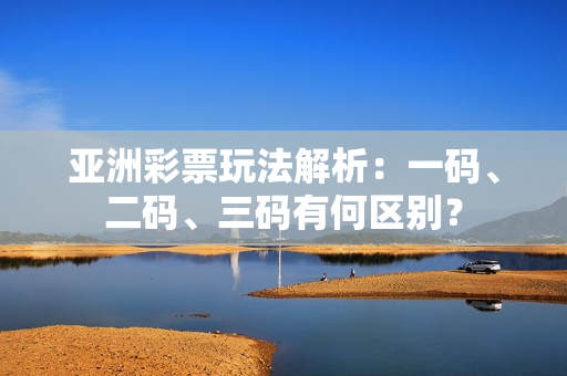 亞洲彩票玩法解析：一碼、二碼、三碼有何區(qū)別？