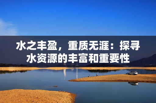水之豐盈，重質(zhì)無(wú)涯：探尋水資源的豐富和重要性