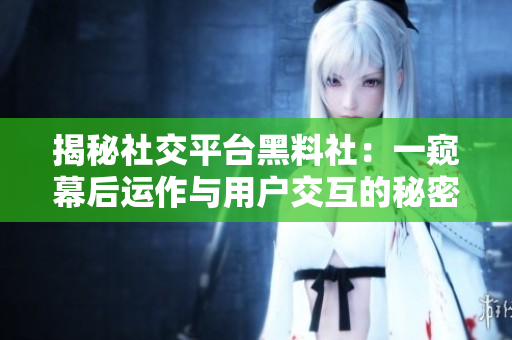 揭秘社交平臺(tái)黑料社：一窺幕后運(yùn)作與用戶交互的秘密世界