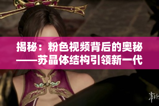 揭秘：粉色視頻背后的奧秘——蘇晶體結(jié)構(gòu)引領(lǐng)新一代視覺盛宴！