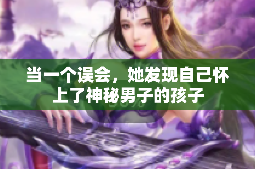 當(dāng)一個誤會，她發(fā)現(xiàn)自己懷上了神秘男子的孩子