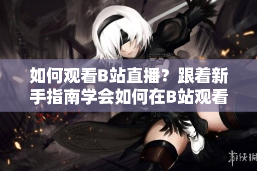 如何觀看B站直播？跟著新手指南學(xué)會(huì)如何在B站觀看喜愛(ài)的直播