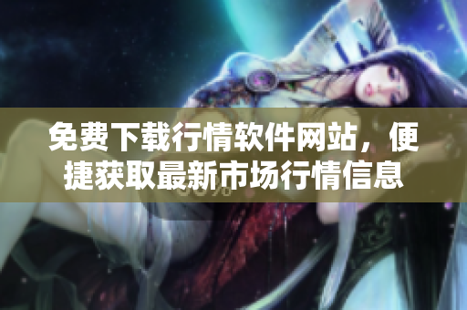免費下載行情軟件網(wǎng)站，便捷獲取最新市場行情信息