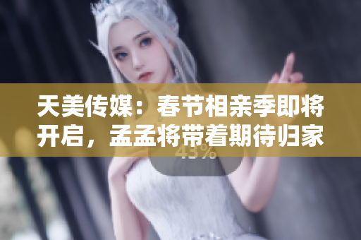 天美傳媒：春節(jié)相親季即將開啟，孟孟將帶著期待歸家