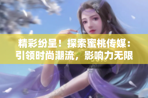 精彩紛呈！探索蜜桃傳媒：引領(lǐng)時尚潮流，影響力無限
