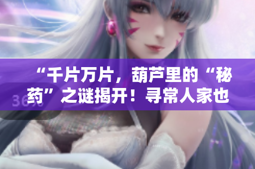 “千片萬片，葫蘆里的“秘藥”之謎揭開！尋常人家也能輕松掌握的健康訣竅”