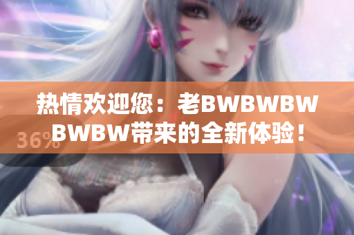 熱情歡迎您：老BWBWBWBWBW帶來(lái)的全新體驗(yàn)！