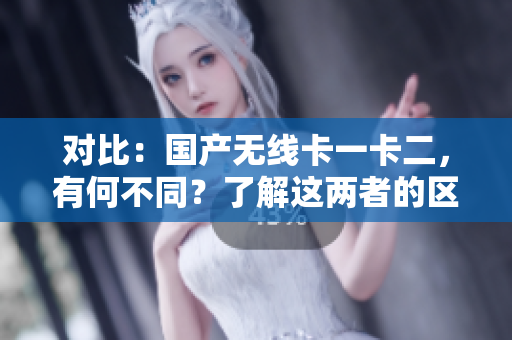 對(duì)比：國(guó)產(chǎn)無(wú)線卡一卡二，有何不同？了解這兩者的區(qū)別