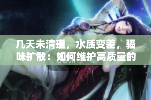 幾天未清理，水質(zhì)變差，騷味擴(kuò)散：如何維護(hù)高質(zhì)量的魚(yú)缸環(huán)境