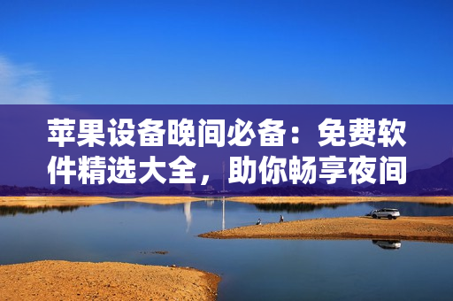 蘋果設(shè)備晚間必備：免費軟件精選大全，助你暢享夜間時光