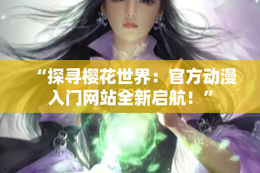 “探尋櫻花世界：官方動(dòng)漫入門網(wǎng)站全新啟航！”