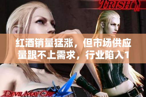 紅酒銷量猛漲，但市場供應(yīng)量跟不上需求，行業(yè)陷入1v2局面