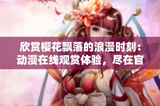 欣賞櫻花飄落的浪漫時(shí)刻：動(dòng)漫在線觀賞體驗(yàn)，盡在官方網(wǎng)站