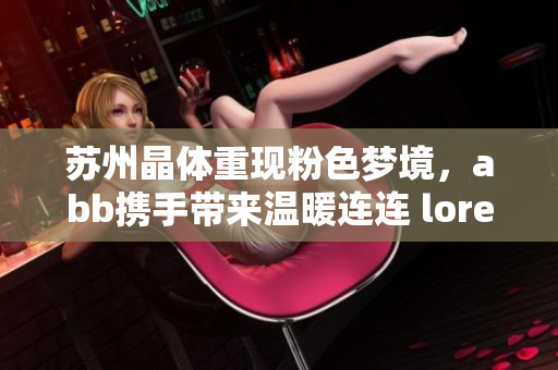 蘇州晶體重現(xiàn)粉色夢(mèng)境，abb攜手帶來(lái)溫暖連連 lore