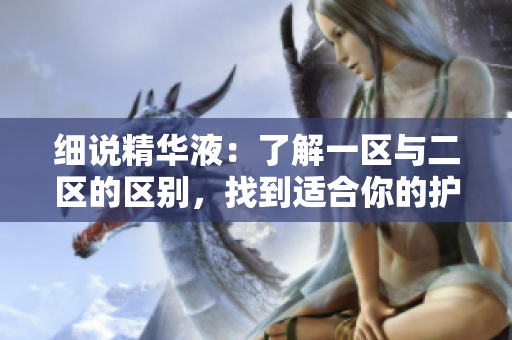 細(xì)說(shuō)精華液：了解一區(qū)與二區(qū)的區(qū)別，找到適合你的護(hù)膚配方