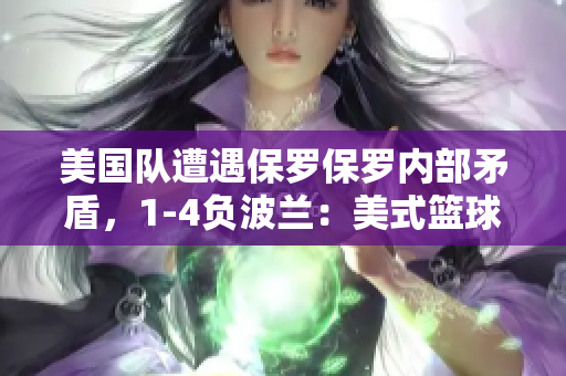 美國(guó)隊(duì)遭遇保羅保羅內(nèi)部矛盾，1-4負(fù)波蘭：美式籃球的挑戰(zhàn)