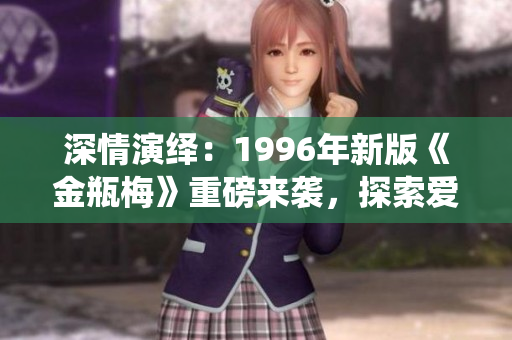 深情演繹：1996年新版《金瓶梅》重磅來襲，探索愛與欲的紛爭