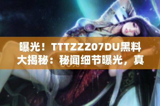 曝光！TTTZZZ07DU黑料大揭秘：秘聞細(xì)節(jié)曝光，真相揭曉，網(wǎng)友熱議