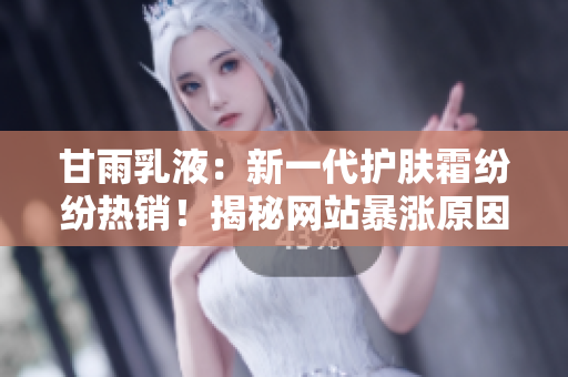 甘雨乳液：新一代護(hù)膚霜紛紛熱銷！揭秘網(wǎng)站暴漲原因及產(chǎn)品魅力