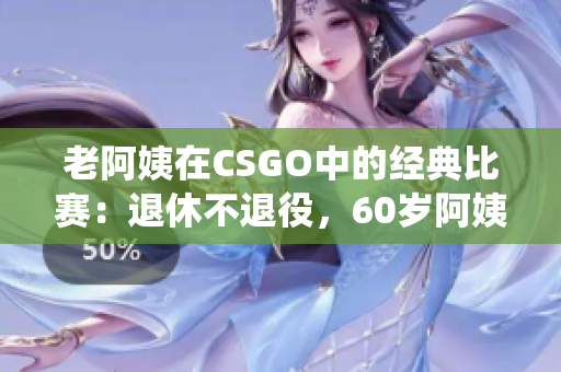 老阿姨在CSGO中的經(jīng)典比賽：退休不退役，60歲阿姨逆襲電競(jìng)賽場(chǎng)