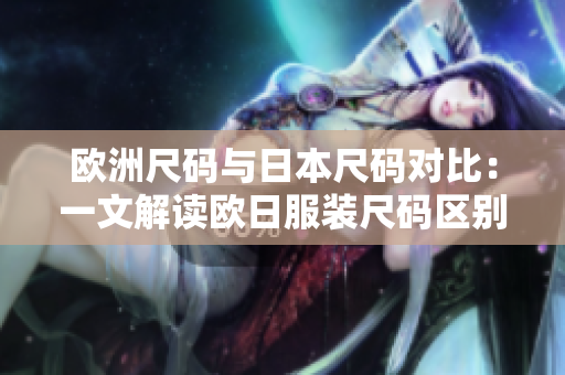 歐洲尺碼與日本尺碼對(duì)比：一文解讀歐日服裝尺碼區(qū)別