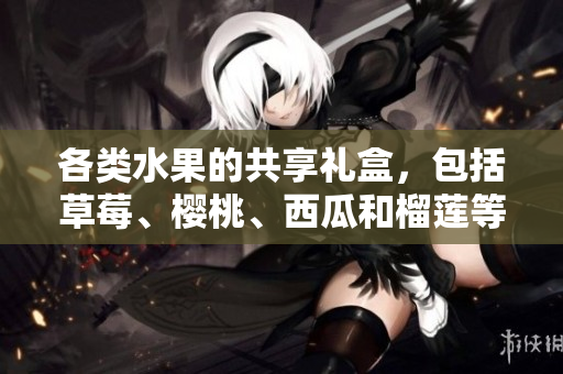 各類水果的共享禮盒，包括草莓、櫻桃、西瓜和榴蓮等多種選擇