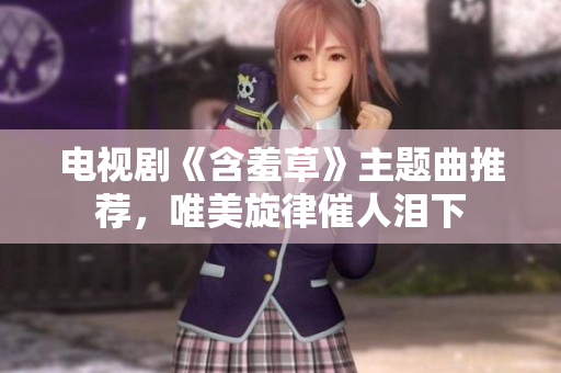 電視劇《含羞草》主題曲推薦，唯美旋律催人淚下