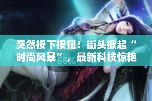 突然按下按鈕！街頭掀起“時(shí)尚風(fēng)暴”，最新科技驚艷登場(chǎng)！