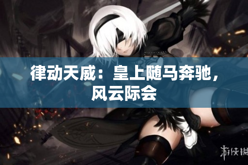 律動(dòng)天威：皇上隨馬奔馳，風(fēng)云際會(huì)