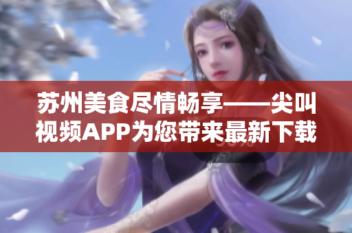 蘇州美食盡情暢享——尖叫視頻APP為您帶來最新下載！