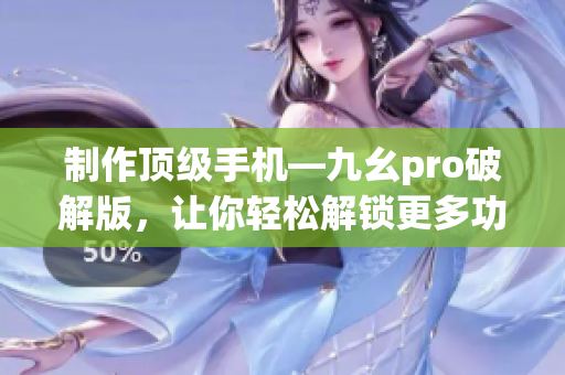 制作頂級(jí)手機(jī)—九幺pro破解版，讓你輕松解鎖更多功能