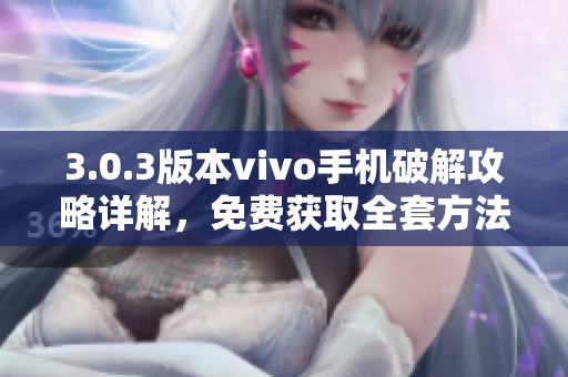 3.0.3版本vivo手機(jī)破解攻略詳解，免費(fèi)獲取全套方法