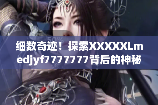 細數(shù)奇跡！探索XXXXXLmedjyf7777777背后的神秘力量