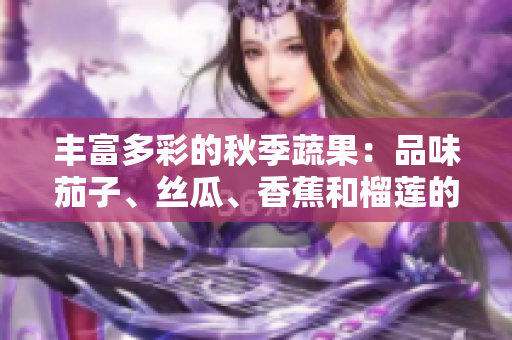 豐富多彩的秋季蔬果：品味茄子、絲瓜、香蕉和榴蓮的鮮美滋味